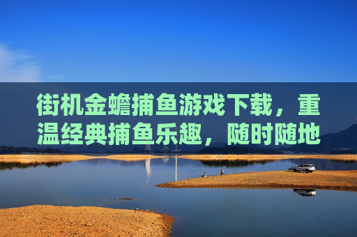 街机金蟾捕鱼游戏下载，重温经典捕鱼乐趣，随时随地畅享深海冒险，街机金蟾捕鱼下载，重温经典，畅享深海捕鱼乐趣