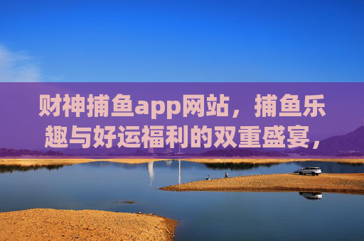 财神捕鱼app网站，捕鱼乐趣与好运福利的双重盛宴，财神捕鱼，乐趣与福利的双重盛宴