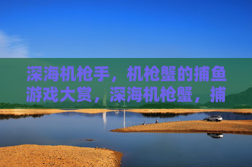 深海机枪手，机枪蟹的捕鱼游戏大赏，深海机枪蟹，捕鱼游戏大赏