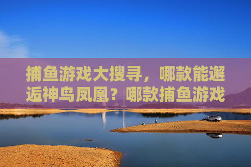 捕鱼游戏大搜寻，哪款能邂逅神鸟凤凰？哪款捕鱼游戏能邂逅神鸟凤凰？