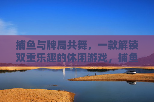 捕鱼与牌局共舞,一款解锁双重乐趣的休闲游戏,捕鱼牌局共舞,解锁双重休闲乐趣 捕鱼与牌局共舞,一款解锁双重乐趣的休闲游戏,捕鱼牌局共舞,解锁双重休闲乐趣