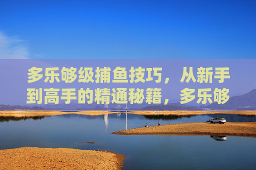 多乐够级捕鱼技巧,从新手到高手的精通秘籍,多乐够级捕鱼,新手到高手的精通秘籍 多乐够级捕鱼技巧,从新手到高手的精通秘籍,多乐够级捕鱼,新手到高手的精通秘籍