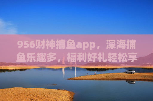 956财神捕鱼app，深海捕鱼乐趣多，福利好礼轻松享，956财神捕鱼app，深海捕鱼乐趣，福利好礼轻松享