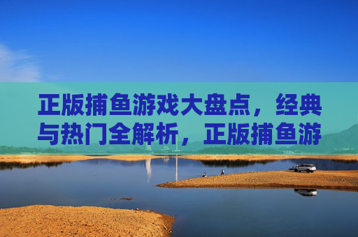 正版捕鱼游戏大盘点，经典与热门全解析，正版捕鱼游戏大盘点，经典与热门全解析