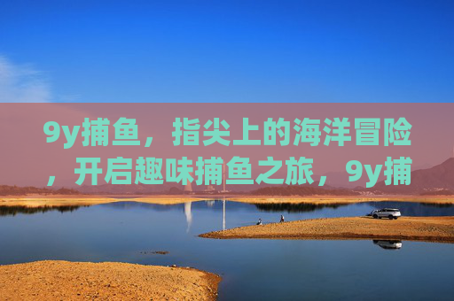 9y捕鱼，指尖上的海洋冒险，开启趣味捕鱼之旅，9y捕鱼，指尖趣味海洋冒险之旅