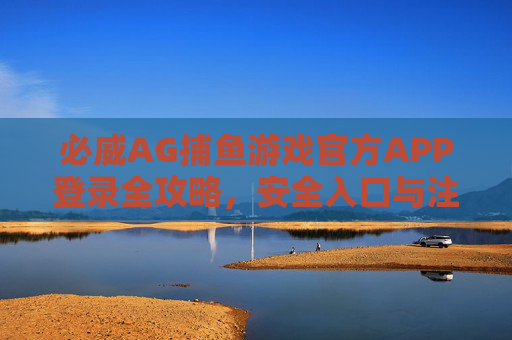 必威AG捕鱼游戏官方APP登录全攻略，安全入口与注意事项，必威AG捕鱼游戏官方APP登录全攻略，安全入口与注意事项