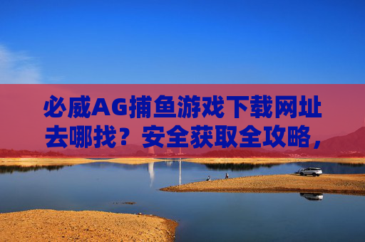 必威AG捕鱼游戏下载网址去哪找？安全获取全攻略，必威AG捕鱼游戏下载网址安全获取全攻略