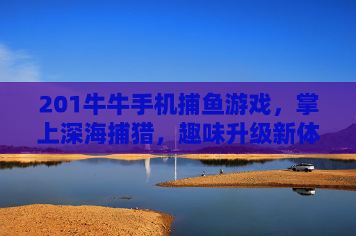 201牛牛手机捕鱼游戏，掌上深海捕猎，趣味升级新体验，掌上牛牛捕鱼，深海猎趣升级新体验