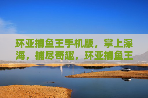 环亚捕鱼王手机版，掌上深海，捕尽奇趣，环亚捕鱼王手机版，掌上深海捕尽奇趣