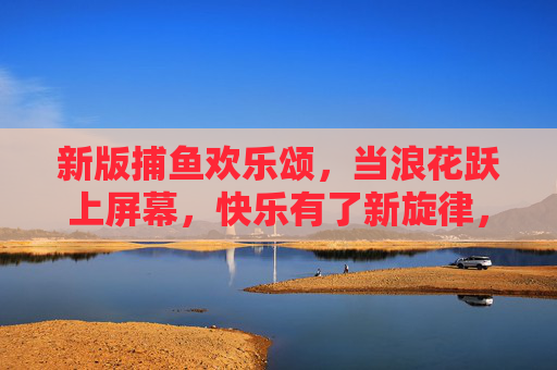 新版捕鱼欢乐颂，当浪花跃上屏幕，快乐有了新旋律，新版捕鱼，浪花跃屏，快乐新旋律