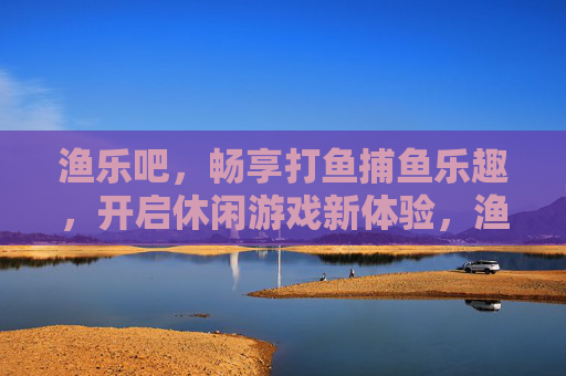 渔乐吧，畅享打鱼捕鱼乐趣，开启休闲游戏新体验，渔乐吧，畅享休闲捕鱼乐趣，开启游戏新体验