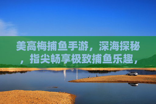 美高梅捕鱼手游，深海探秘，指尖畅享极致捕鱼乐趣，美高梅捕鱼手游，深海探秘，指尖畅享极致捕鱼乐趣