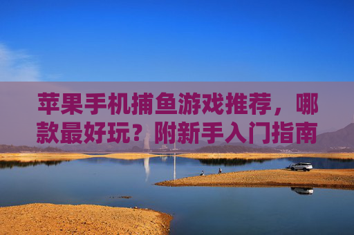 苹果手机捕鱼游戏推荐，哪款最好玩？附新手入门指南，苹果捕鱼游戏推荐，哪款最好玩？新手入门指南