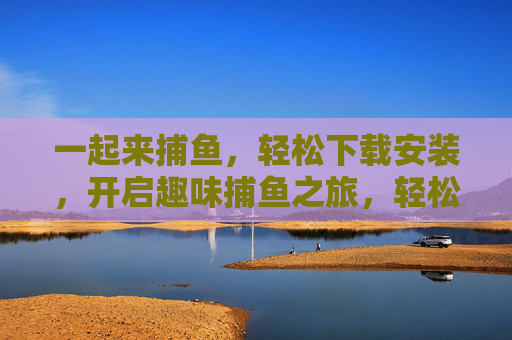 一起来捕鱼，轻松下载安装，开启趣味捕鱼之旅，轻松下载，一起开启趣味捕鱼之旅