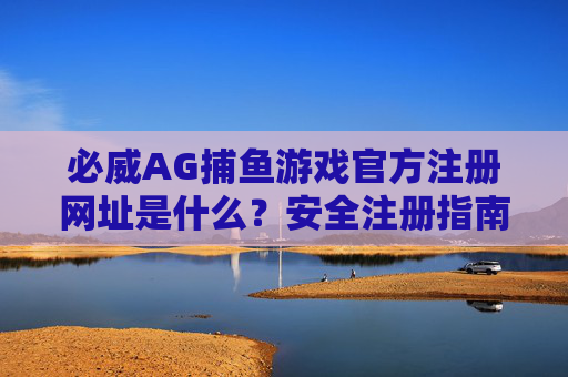 必威AG捕鱼游戏官方注册网址是什么？安全注册指南奉上！必威AG捕鱼游戏官方注册网址及安全注册指南