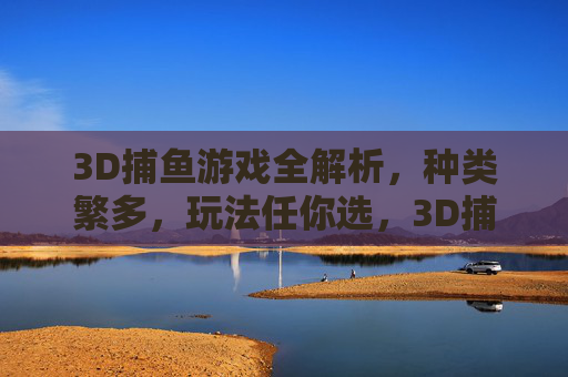 3D捕鱼游戏全解析，种类繁多，玩法任你选，3D捕鱼游戏全解析，种类繁多玩法任你选