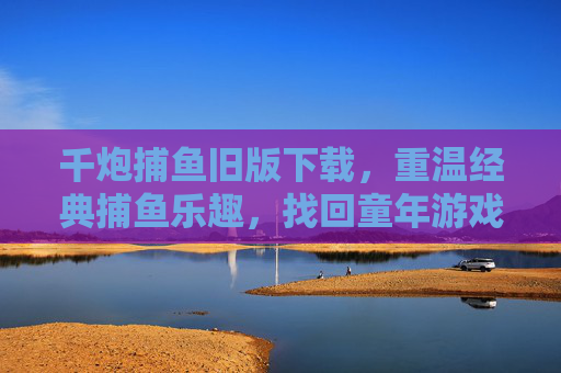 千炮捕鱼旧版下载，重温经典捕鱼乐趣，找回童年游戏记忆