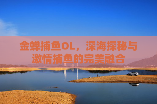 金蝉捕鱼OL，深海探秘与激情捕鱼的完美融合