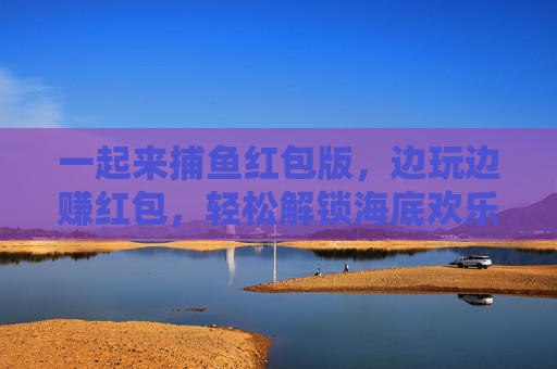 一起来捕鱼红包版，边玩边赚红包，轻松解锁海底欢乐！