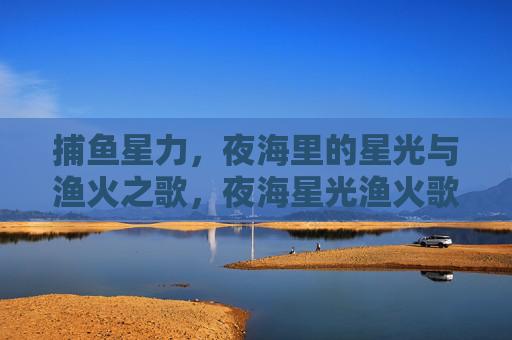 捕鱼星力，夜海里的星光与渔火之歌，夜海星光渔火歌