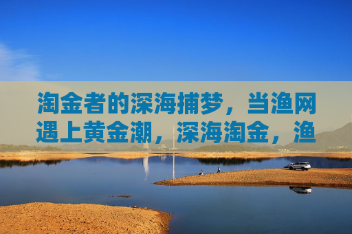 淘金者的深海捕梦，当渔网遇上黄金潮，深海淘金，渔网捕梦，黄金潮涌