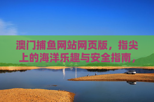 澳门捕鱼网站网页版，指尖上的海洋乐趣与安全指南，澳门捕鱼网页版，指尖海洋乐趣与安全指南