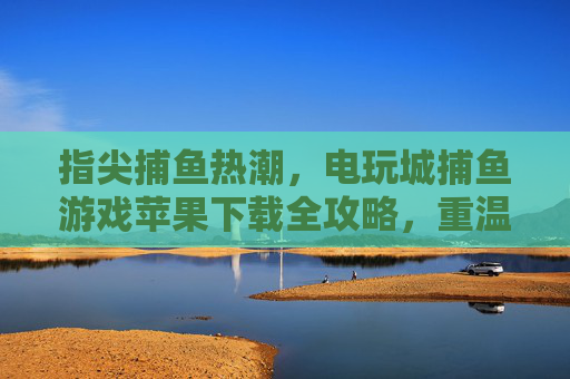 指尖捕鱼热潮,电玩城捕鱼游戏苹果下载全攻略,重温街机乐趣,电玩城捕鱼游戏苹果下载全攻略,重温指尖街机乐趣 指尖捕鱼热潮,电玩城捕鱼游戏苹果下载全攻略,重温街机乐趣,电玩城捕鱼游戏苹果下载全攻略,重温指尖街机乐趣