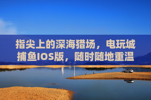指尖上的深海猎场,电玩城捕鱼IOS版,随时随地重温经典捕鱼快感,指尖深海猎场,电玩城捕鱼IOS版,随时随地重温经典 指尖上的深海猎场,电玩城捕鱼IOS版,随时随地重温经典捕鱼快感,指尖深海猎场,电玩城捕鱼IOS版,随时随地重温经典