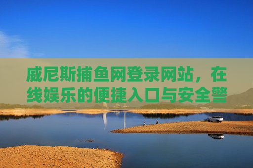 威尼斯捕鱼网登录网站，在线娱乐的便捷入口与安全警示，威尼斯捕鱼网登录网站，在线娱乐便捷入口与安全警示