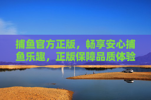 捕鱼官方正版，畅享安心捕鱼乐趣，正版保障品质体验，官方正版捕鱼，安心畅享品质乐趣