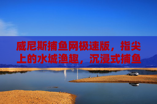威尼斯捕鱼网极速版，指尖上的水城渔趣，沉浸式捕鱼新体验，威尼斯捕鱼网极速版，指尖沉浸式水城渔趣