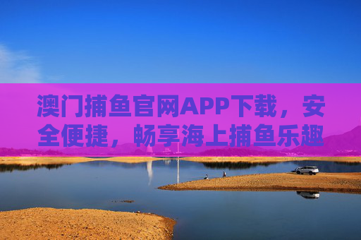 澳门捕鱼官网APP下载，安全便捷，畅享海上捕鱼乐趣，澳门捕鱼APP下载，安全便捷，畅享海上捕鱼乐趣