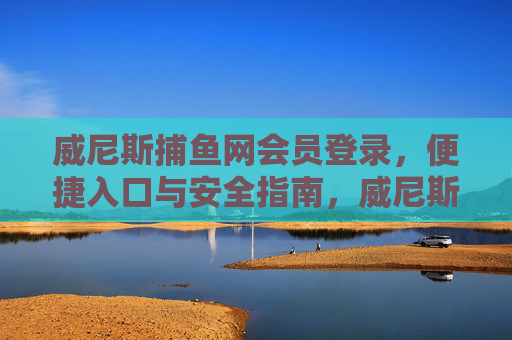 威尼斯捕鱼网会员登录，便捷入口与安全指南，威尼斯捕鱼网会员登录，便捷入口与安全指南