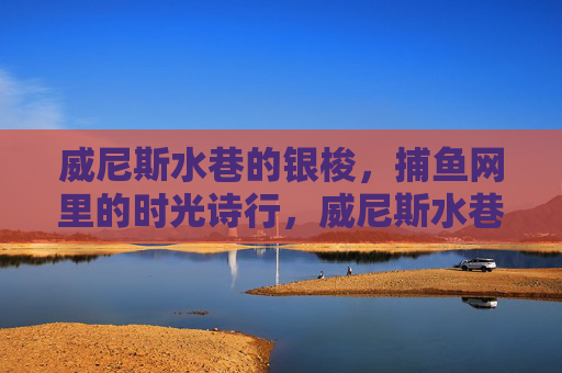威尼斯水巷的银梭，捕鱼网里的时光诗行，威尼斯水巷，银梭渔网时光诗行
