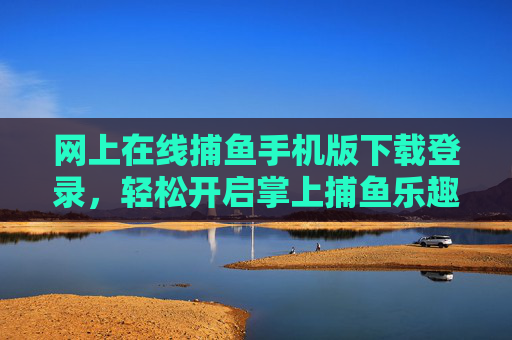 网上在线捕鱼手机版下载登录，轻松开启掌上捕鱼乐趣，安全登录指南，手机在线捕鱼下载登录，轻松开启掌上乐趣，安全登录指南