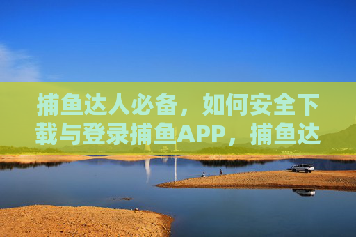 捕鱼达人必备，如何安全下载与登录捕鱼APP，捕鱼达人必备，安全下载登录捕鱼APP指南