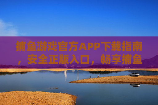 捕鱼游戏官方APP下载指南，安全正版入口，畅享捕鱼乐趣，官方正版捕鱼APP安全下载指南