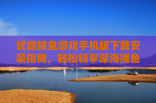 优德捕鱼游戏手机版下载安装指南，轻松畅享深海捕鱼乐趣，优德捕鱼游戏手机版下载安装指南，轻松畅享深海捕鱼乐趣