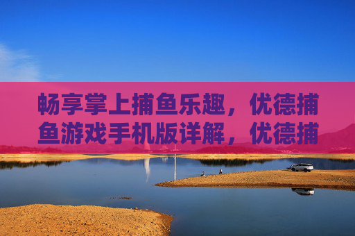 畅享掌上捕鱼乐趣，优德捕鱼游戏手机版详解，优德捕鱼手机版，畅享掌上捕鱼乐趣详解