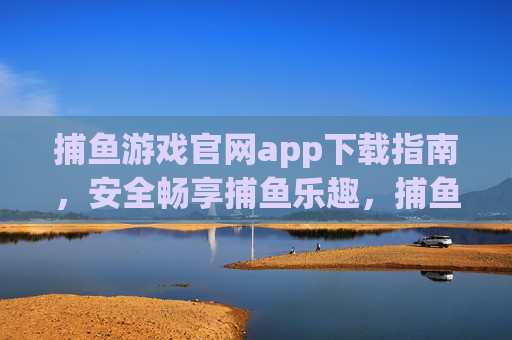 捕鱼游戏官网app下载指南，安全畅享捕鱼乐趣，捕鱼游戏官网app下载指南，安全畅享捕鱼乐趣