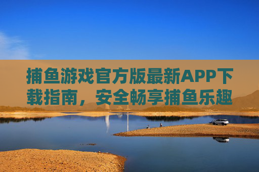 捕鱼游戏官方版最新APP下载指南，安全畅享捕鱼乐趣，官方版最新捕鱼游戏APP下载指南，安全畅享捕鱼乐趣