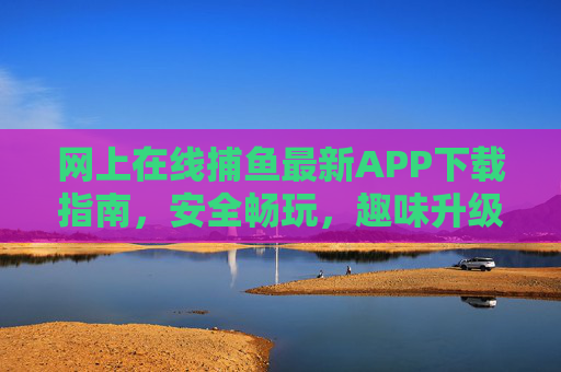 网上在线捕鱼最新APP下载指南，安全畅玩，趣味升级！最新在线捕鱼APP下载指南，安全畅玩，趣味升级