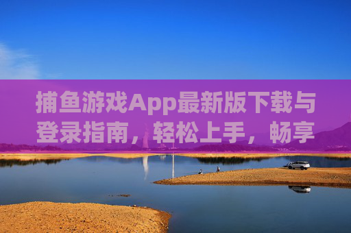 捕鱼游戏App最新版下载与登录指南，轻松上手，畅享捕鱼乐趣，捕鱼游戏App最新版下载与登录指南，轻松上手畅享捕鱼乐趣
