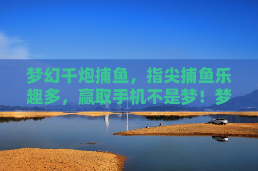 梦幻千炮捕鱼，指尖捕鱼乐趣多，赢取手机不是梦！梦幻千炮捕鱼，指尖乐趣赢手机