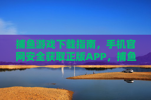 捕鱼游戏下载指南，手机官网安全获取正版APP，捕鱼游戏手机官网下载指南，安全获取正版APP