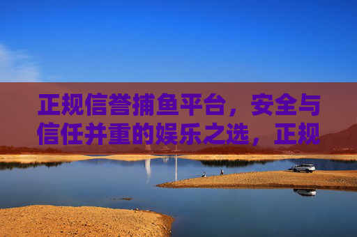 正规信誉捕鱼平台，安全与信任并重的娱乐之选，正规信誉捕鱼平台，安全信任的娱乐之选