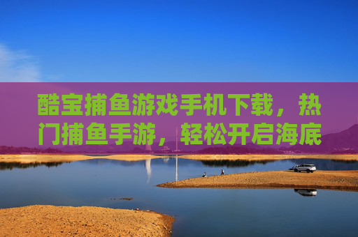 酷宝捕鱼游戏手机下载，热门捕鱼手游，轻松开启海底冒险！酷宝捕鱼手游，热门手机下载，轻松开启海底冒险！
