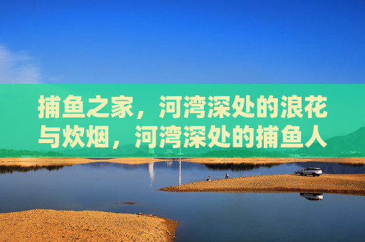 捕鱼之家，河湾深处的浪花与炊烟，河湾深处的捕鱼人家，浪花与炊烟