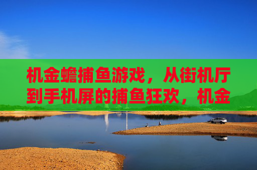 机金蟾捕鱼游戏，从街机厅到手机屏的捕鱼狂欢，机金蟾捕鱼，从街机到手机的捕鱼狂欢
