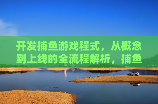 开发捕鱼游戏程式，从概念到上线的全流程解析，捕鱼游戏开发全流程，从概念到上线解析